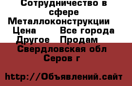 Сотрудничество в сфере Металлоконструкции  › Цена ­ 1 - Все города Другое » Продам   . Свердловская обл.,Серов г.